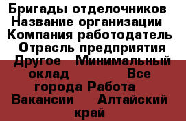 Бригады отделочников › Название организации ­ Компания-работодатель › Отрасль предприятия ­ Другое › Минимальный оклад ­ 15 000 - Все города Работа » Вакансии   . Алтайский край